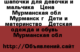 шапочки для девочки и мальчика › Цена ­ 400 - Мурманская обл., Мурманск г. Дети и материнство » Детская одежда и обувь   . Мурманская обл.